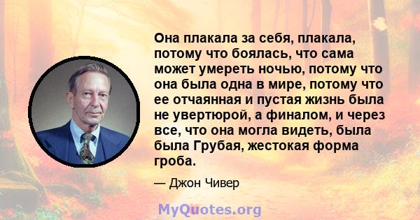 Она плакала за себя, плакала, потому что боялась, что сама может умереть ночью, потому что она была одна в мире, потому что ее отчаянная и пустая жизнь была не увертюрой, а финалом, и через все, что она могла видеть,