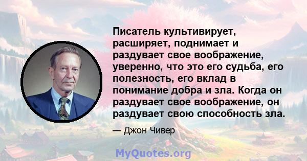 Писатель культивирует, расширяет, поднимает и раздувает свое воображение, уверенно, что это его судьба, его полезность, его вклад в понимание добра и зла. Когда он раздувает свое воображение, он раздувает свою