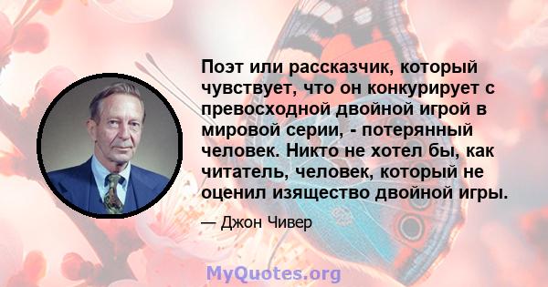 Поэт или рассказчик, который чувствует, что он конкурирует с превосходной двойной игрой в мировой серии, - потерянный человек. Никто не хотел бы, как читатель, человек, который не оценил изящество двойной игры.