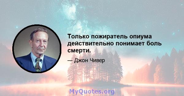 Только пожиратель опиума действительно понимает боль смерти.