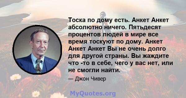 Тоска по дому есть. Анкет Анкет абсолютно ничего. Пятьдесят процентов людей в мире все время тоскуют по дому. Анкет Анкет Анкет Вы не очень долго для другой страны. Вы жаждите что -то в себе, чего у вас нет, или не