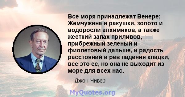 Все моря принадлежат Венере; Жемчужина и ракушки, золото и водоросли алхимиков, а также жесткий запах приливов, прибрежный зеленый и фиолетовый дальше, и радость расстояний и рев падения кладки, все это ее, но она не