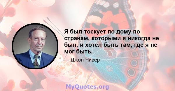 Я был тоскует по дому по странам, которыми я никогда не был, и хотел быть там, где я не мог быть.