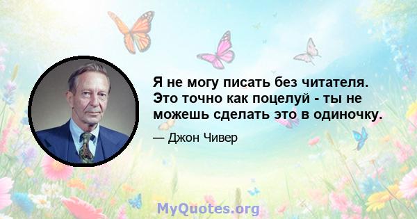 Я не могу писать без читателя. Это точно как поцелуй - ты не можешь сделать это в одиночку.