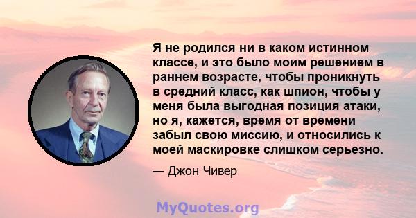 Я не родился ни в каком истинном классе, и это было моим решением в раннем возрасте, чтобы проникнуть в средний класс, как шпион, чтобы у меня была выгодная позиция атаки, но я, кажется, время от времени забыл свою