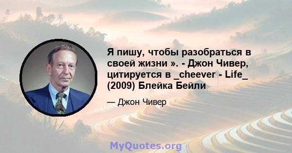 Я пишу, чтобы разобраться в своей жизни ». - Джон Чивер, цитируется в _cheever - Life_ (2009) Блейка Бейли