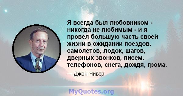 Я всегда был любовником - никогда не любимым - и я провел большую часть своей жизни в ожидании поездов, самолетов, лодок, шагов, дверных звонков, писем, телефонов, снега, дождя, грома.