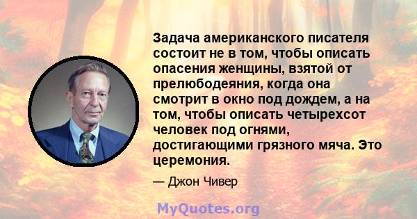 Задача американского писателя состоит не в том, чтобы описать опасения женщины, взятой от прелюбодеяния, когда она смотрит в окно под дождем, а на том, чтобы описать четырехсот человек под огнями, достигающими грязного