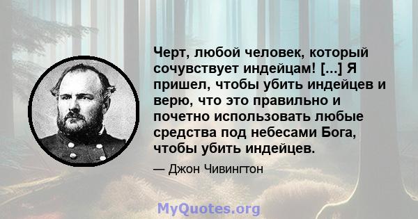 Черт, любой человек, который сочувствует индейцам! [...] Я пришел, чтобы убить индейцев и верю, что это правильно и почетно использовать любые средства под небесами Бога, чтобы убить индейцев.