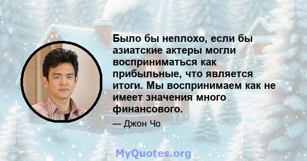 Было бы неплохо, если бы азиатские актеры могли восприниматься как прибыльные, что является итоги. Мы воспринимаем как не имеет значения много финансового.