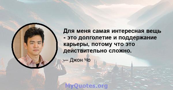 Для меня самая интересная вещь - это долголетие и поддержание карьеры, потому что это действительно сложно.