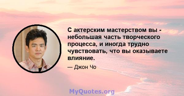 С актерским мастерством вы - небольшая часть творческого процесса, и иногда трудно чувствовать, что вы оказываете влияние.