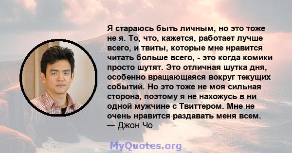 Я стараюсь быть личным, но это тоже не я. То, что, кажется, работает лучше всего, и твиты, которые мне нравится читать больше всего, - это когда комики просто шутят. Это отличная шутка дня, особенно вращающаяся вокруг