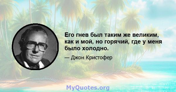 Его гнев был таким же великим, как и мой, но горячий, где у меня было холодно.