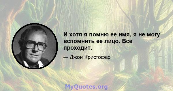 И хотя я помню ее имя, я не могу вспомнить ее лицо. Все проходит.