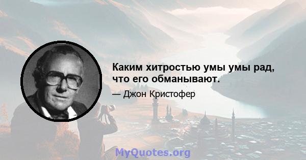 Каким хитростью умы умы рад, что его обманывают.