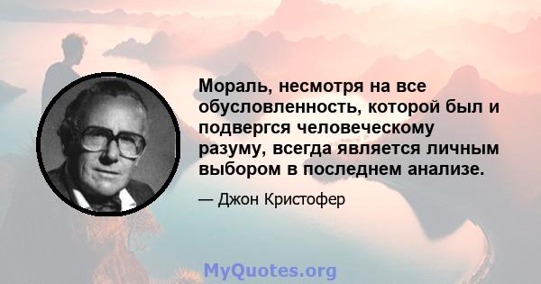 Мораль, несмотря на все обусловленность, которой был и подвергся человеческому разуму, всегда является личным выбором в последнем анализе.