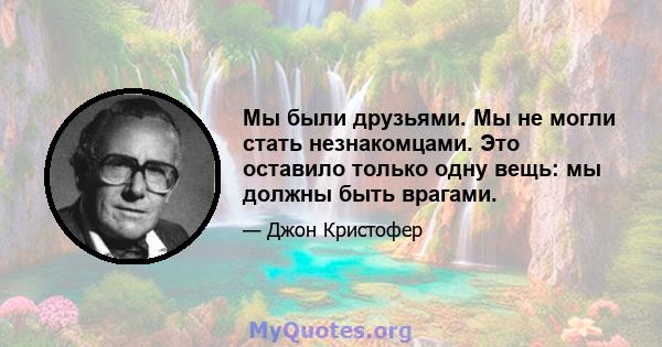 Мы были друзьями. Мы не могли стать незнакомцами. Это оставило только одну вещь: мы должны быть врагами.