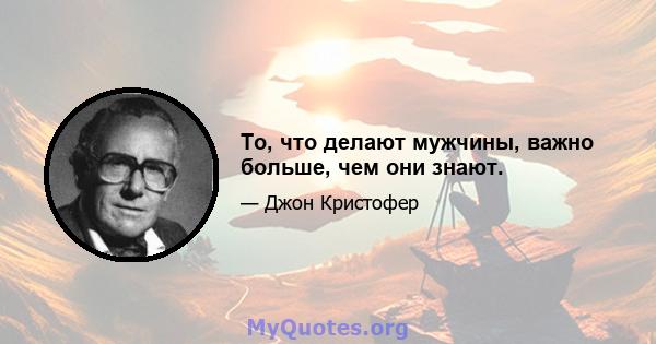 То, что делают мужчины, важно больше, чем они знают.