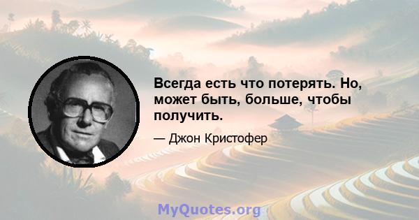 Всегда есть что потерять. Но, может быть, больше, чтобы получить.