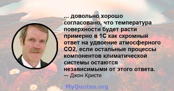 ... довольно хорошо согласовано, что температура поверхности будет расти примерно в 1C как скромный ответ на удвоение атмосферного CO2, если остальные процессы компонентов климатической системы остаются независимыми от