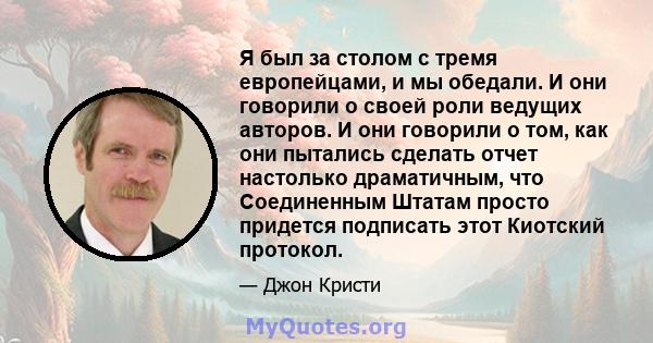 Я был за столом с тремя европейцами, и мы обедали. И они говорили о своей роли ведущих авторов. И они говорили о том, как они пытались сделать отчет настолько драматичным, что Соединенным Штатам просто придется