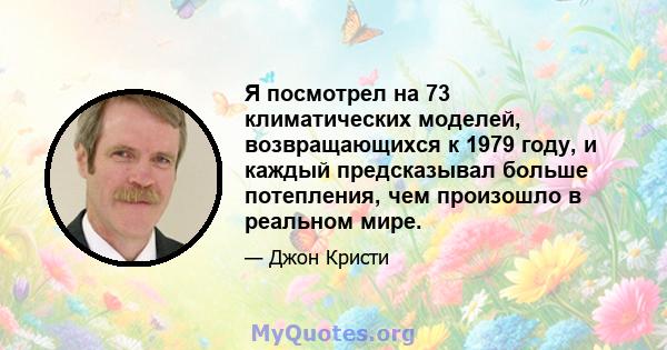 Я посмотрел на 73 климатических моделей, возвращающихся к 1979 году, и каждый предсказывал больше потепления, чем произошло в реальном мире.