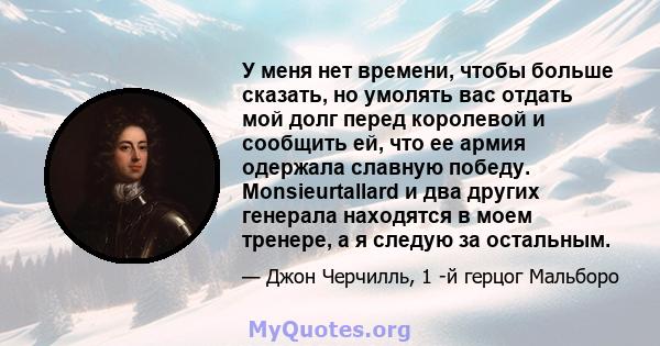 У меня нет времени, чтобы больше сказать, но умолять вас отдать мой долг перед королевой и сообщить ей, что ее армия одержала славную победу. Monsieurtallard и два других генерала находятся в моем тренере, а я следую за 