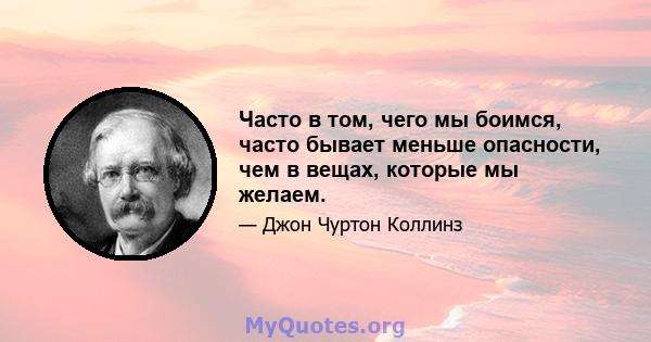 Часто в том, чего мы боимся, часто бывает меньше опасности, чем в вещах, которые мы желаем.