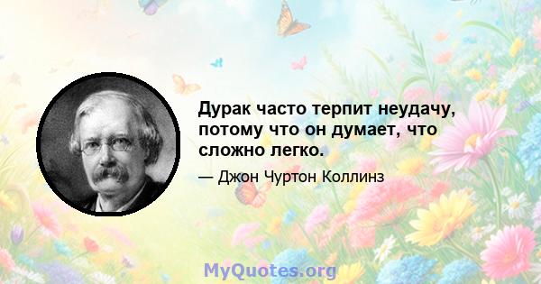 Дурак часто терпит неудачу, потому что он думает, что сложно легко.