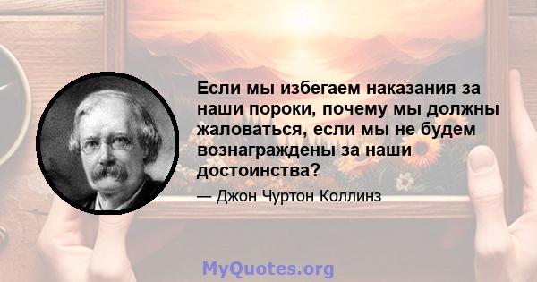 Если мы избегаем наказания за наши пороки, почему мы должны жаловаться, если мы не будем вознаграждены за наши достоинства?