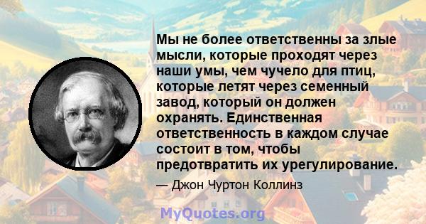 Мы не более ответственны за злые мысли, которые проходят через наши умы, чем чучело для птиц, которые летят через семенный завод, который он должен охранять. Единственная ответственность в каждом случае состоит в том,