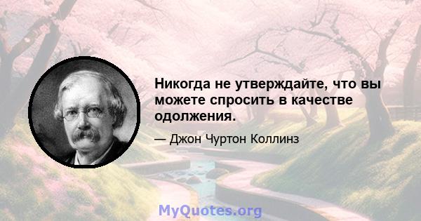 Никогда не утверждайте, что вы можете спросить в качестве одолжения.