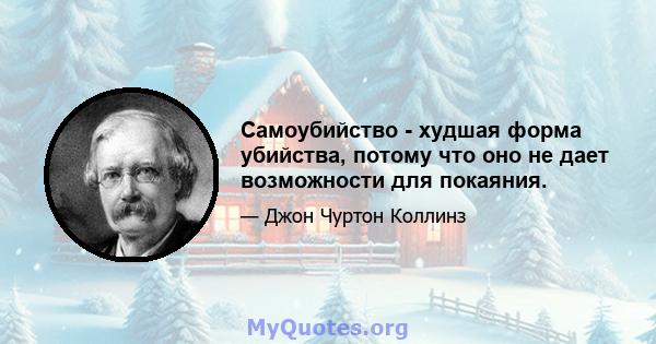 Самоубийство - худшая форма убийства, потому что оно не дает возможности для покаяния.