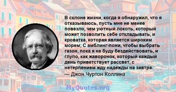 В склоне жизни, когда я обнаружил, что я отказываюсь, пусть мне не менее повезло, чем уютный локоть, который может позволить себе откладывать, и кроватка, которая является широким морем; С амблинг-пони, чтобы выбрать