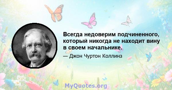 Всегда недоверим подчиненного, который никогда не находит вину в своем начальнике.