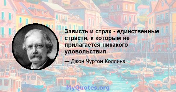 Зависть и страх - единственные страсти, к которым не прилагается никакого удовольствия.