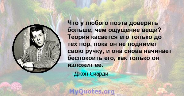 Что у любого поэта доверять больше, чем ощущение вещи? Теория касается его только до тех пор, пока он не поднимет свою ручку, и она снова начинает беспокоить его, как только он изложит ее.