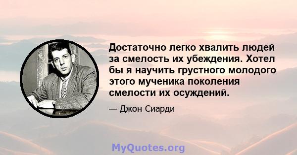 Достаточно легко хвалить людей за смелость их убеждения. Хотел бы я научить грустного молодого этого мученика поколения смелости их осуждений.