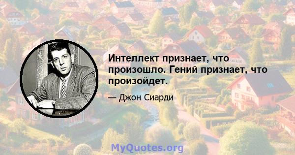 Интеллект признает, что произошло. Гений признает, что произойдет.