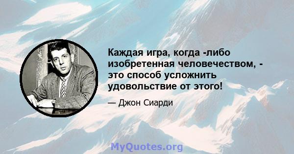 Каждая игра, когда -либо изобретенная человечеством, - это способ усложнить удовольствие от этого!