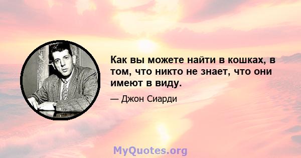 Как вы можете найти в кошках, в том, что никто не знает, что они имеют в виду.