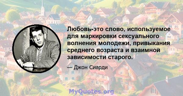 Любовь-это слово, используемое для маркировки сексуального волнения молодежи, привыкания среднего возраста и взаимной зависимости старого.