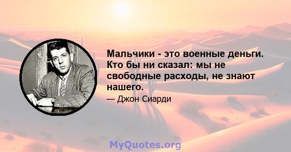 Мальчики - это военные деньги. Кто бы ни сказал: мы не свободные расходы, не знают нашего.