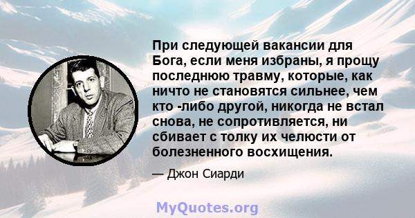 При следующей вакансии для Бога, если меня избраны, я прощу последнюю травму, которые, как ничто не становятся сильнее, чем кто -либо другой, никогда не встал снова, не сопротивляется, ни сбивает с толку их челюсти от