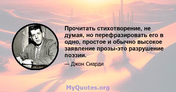 Прочитать стихотворение, не думая, но перефразировать его в одно, простое и обычно высокое заявление прозы-это разрушение поэзии.