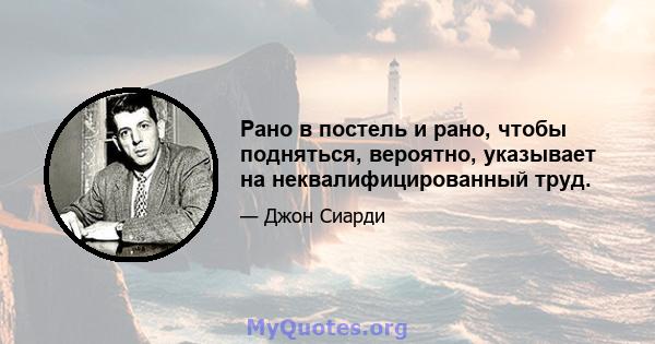 Рано в постель и рано, чтобы подняться, вероятно, указывает на неквалифицированный труд.