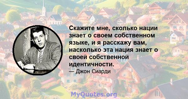 Скажите мне, сколько нации знает о своем собственном языке, и я расскажу вам, насколько эта нация знает о своей собственной идентичности.