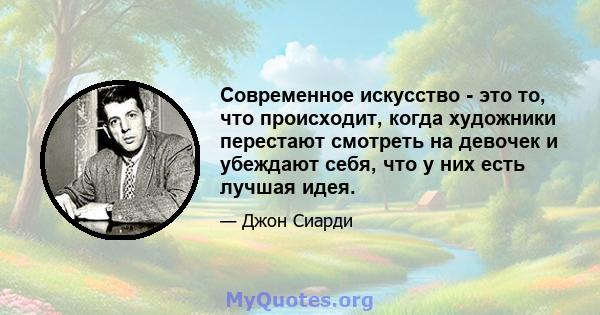 Современное искусство - это то, что происходит, когда художники перестают смотреть на девочек и убеждают себя, что у них есть лучшая идея.