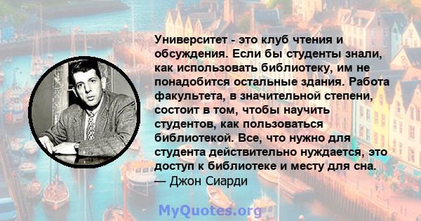 Университет - это клуб чтения и обсуждения. Если бы студенты знали, как использовать библиотеку, им не понадобится остальные здания. Работа факультета, в значительной степени, состоит в том, чтобы научить студентов, как 